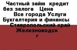 Частный займ, кредит без залога › Цена ­ 1 500 000 - Все города Услуги » Бухгалтерия и финансы   . Ставропольский край,Железноводск г.